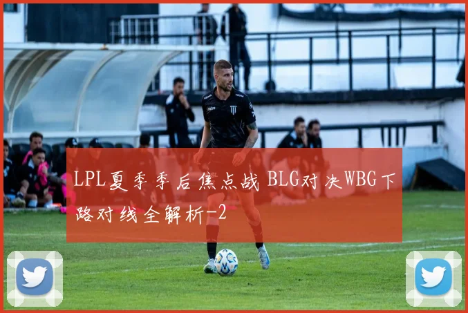 LPL夏季季后焦点战 BLG对决WBG下路对线全解析