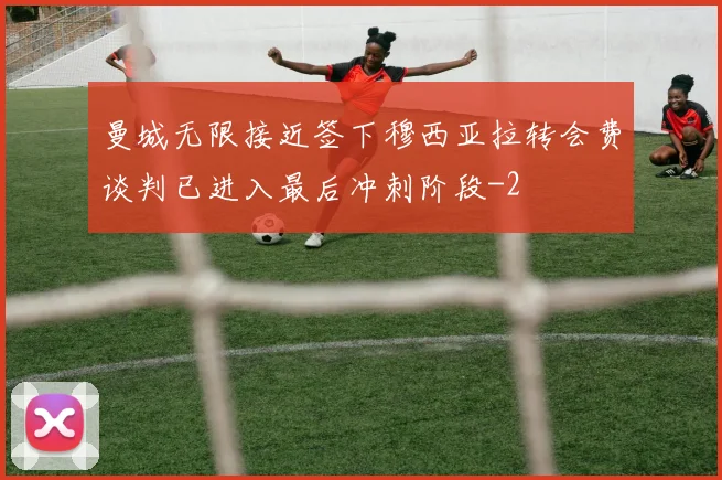 曼城无限接近签下穆西亚拉转会费谈判已进入最后冲刺阶段