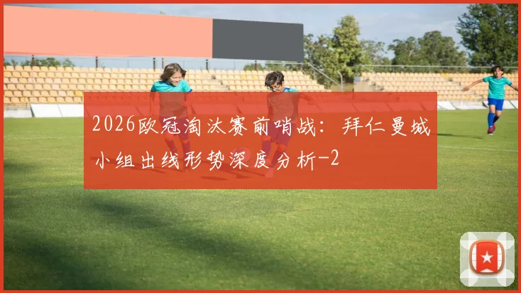 2026欧冠淘汰赛前哨战:拜仁曼城小组出线形势深度分析
