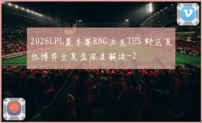 2026LPL夏季赛RNG力克TES 野区复仇博弈全复盘深度解读