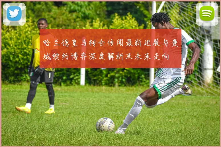 哈兰德皇马转会传闻最新进展与曼城续约博弈深度解析及未来走向