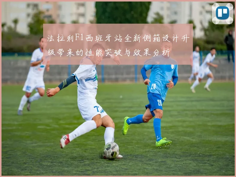 法拉利F1西班牙站全新侧箱设计升级带来的性能突破与效果分析