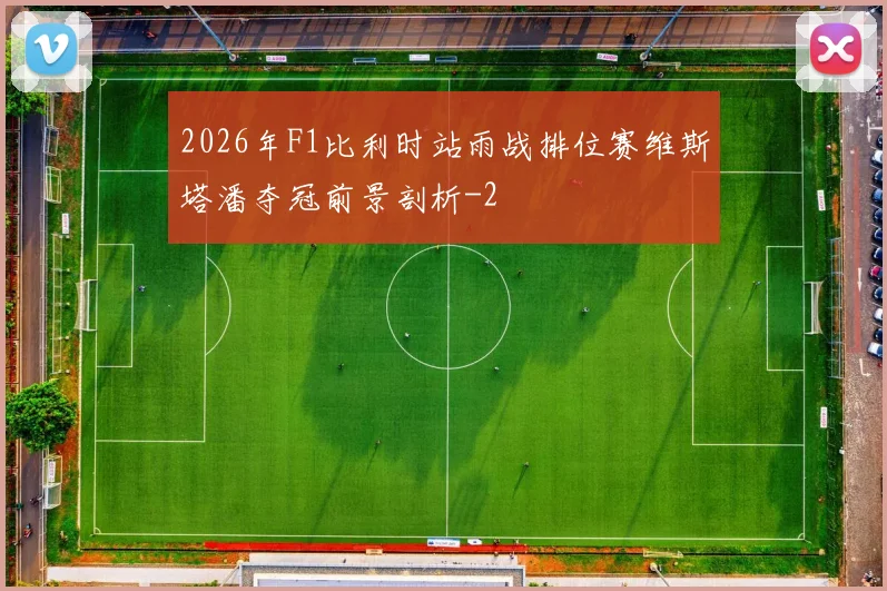 2026年F1比利时站雨战排位赛维斯塔潘夺冠前景剖析