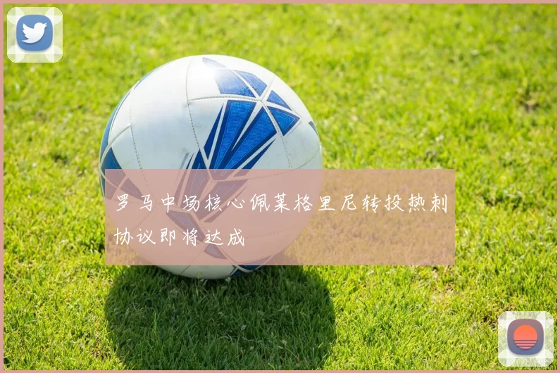 罗马中场核心佩莱格里尼转投热刺协议即将达成