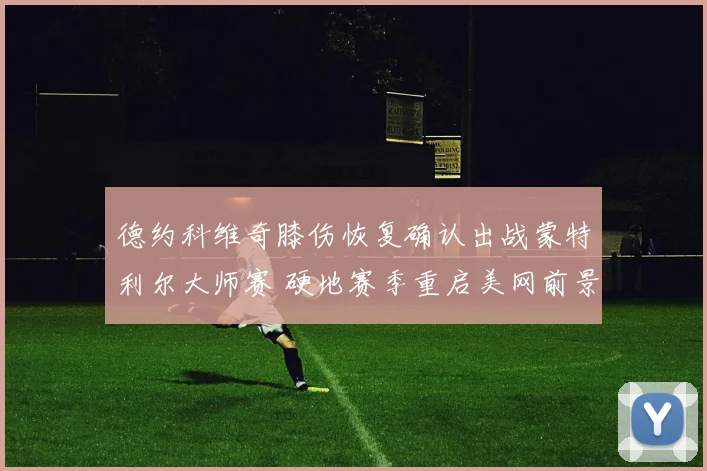 德约科维奇膝伤恢复确认出战蒙特利尔大师赛 硬地赛季重启美网前景展望