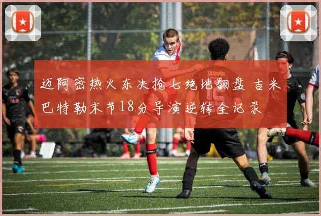 迈阿密热火东决抢七绝地翻盘 吉米巴特勒末节18分导演逆转全记录