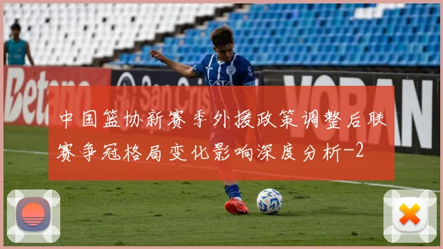 中国篮协新赛季外援政策调整后联赛争冠格局变化影响深度分析
