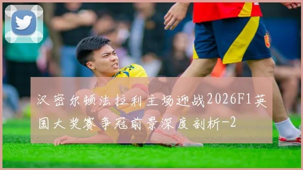 汉密尔顿法拉利主场迎战2026F1英国大奖赛争冠前景深度剖析