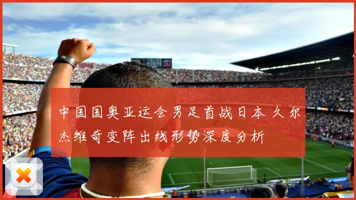 中国国奥亚运会男足首战日本 久尔杰维奇变阵出线形势深度分析