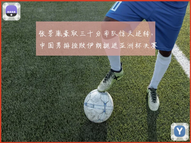 张景胤豪取三十分率队惊天逆转，中国男排挫败伊朗挺进亚洲杯决赛