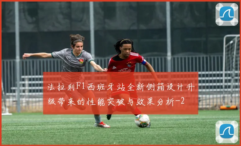法拉利F1西班牙站全新侧箱设计升级带来的性能突破与效果分析