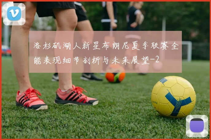 洛杉矶湖人新星布朗尼夏季联赛全能表现细节剖析与未来展望