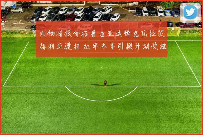 利物浦报价格鲁吉亚边锋克瓦拉茨赫利亚遭拒 红军冬季引援计划受挫