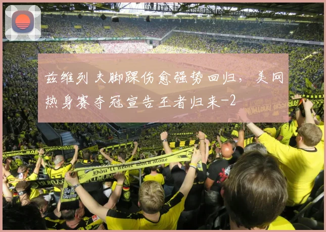 兹维列夫脚踝伤愈强势回归，美网热身赛夺冠宣告王者归来
