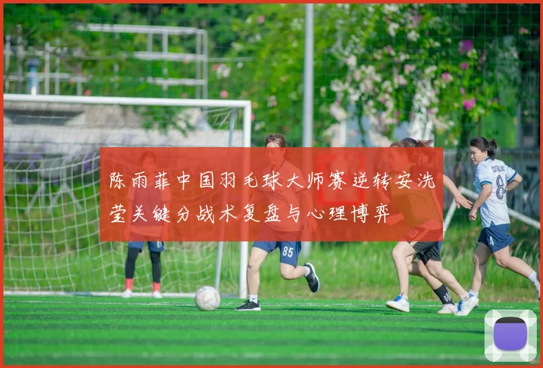 陈雨菲中国羽毛球大师赛逆转安洗莹关键分战术复盘与心理博弈
