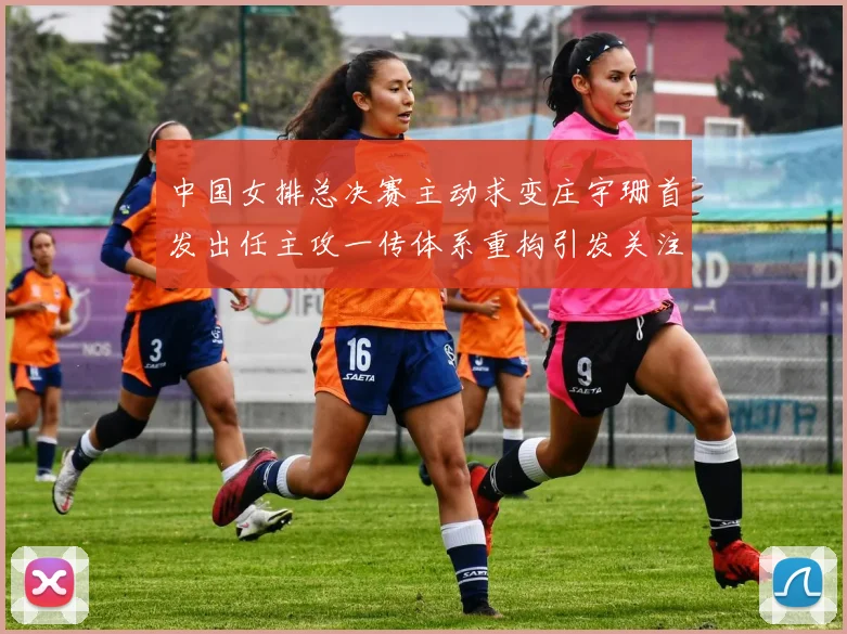 中国女排总决赛主动求变庄宇珊首发出任主攻一传体系重构引发关注