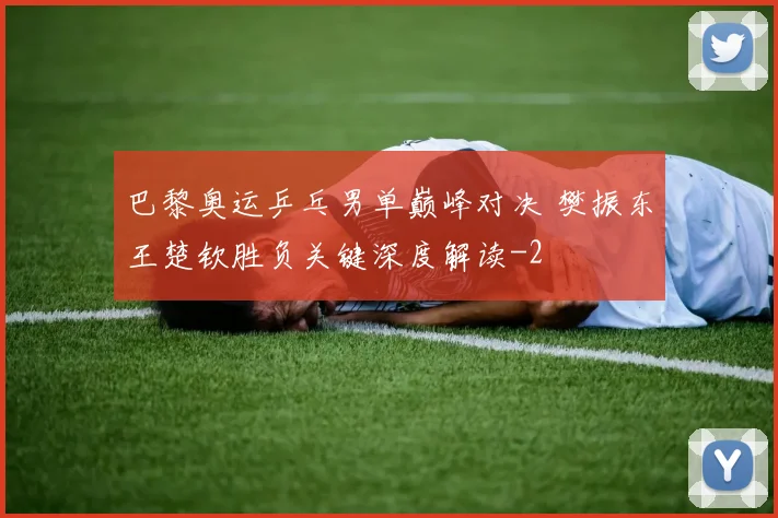 巴黎奥运乒乓男单巅峰对决 樊振东王楚钦胜负关键深度解读