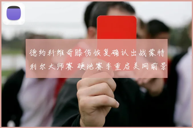 德约科维奇膝伤恢复确认出战蒙特利尔大师赛 硬地赛季重启美网前景展望