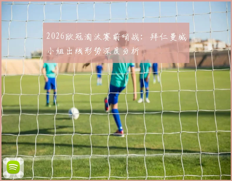 2026欧冠淘汰赛前哨战：拜仁曼城小组出线形势深度分析