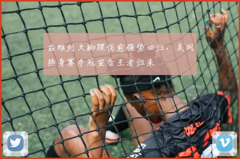 兹维列夫脚踝伤愈强势回归，美网热身赛夺冠宣告王者归来