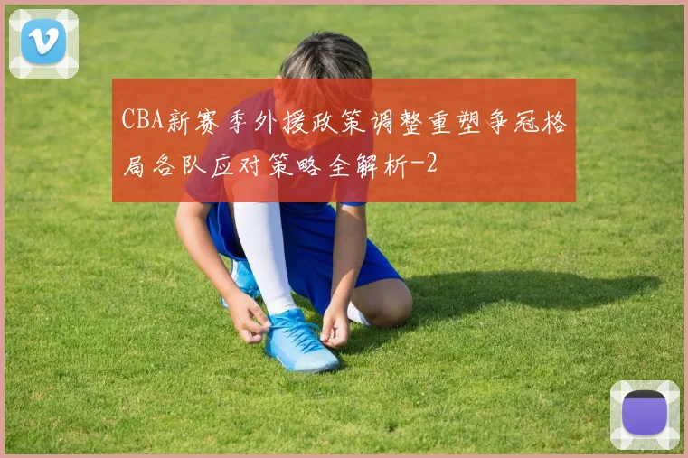 CBA新赛季外援政策调整重塑争冠格局各队应对策略全解析