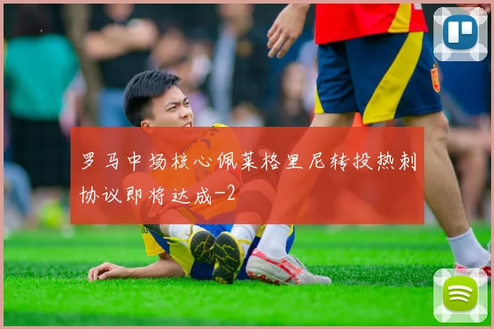 罗马中场核心佩莱格里尼转投热刺协议即将达成