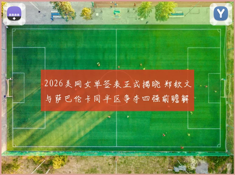 2026美网女单签表正式揭晓 郑钦文与萨巴伦卡同半区争夺四强前瞻解析