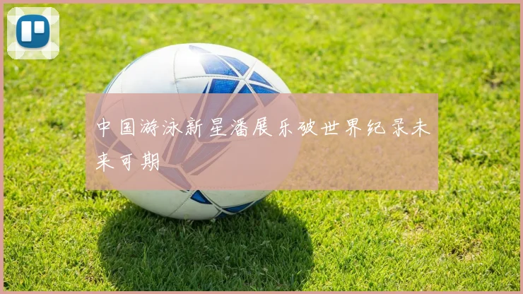 中国游泳新星潘展乐破世界纪录未来可期