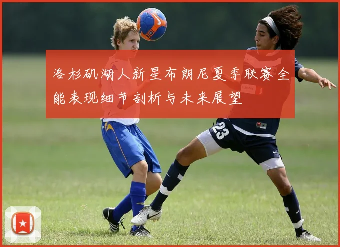 洛杉矶湖人新星布朗尼夏季联赛全能表现细节剖析与未来展望