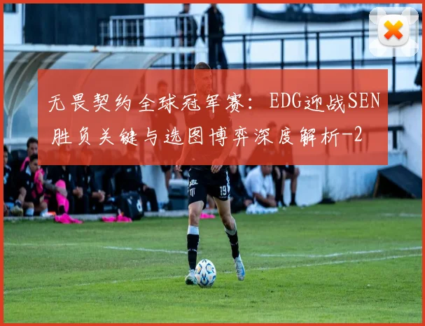 无畏契约全球冠军赛：EDG迎战SEN 胜负关键与选图博弈深度解析